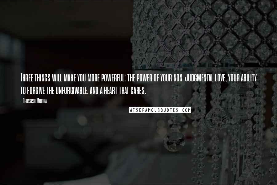 Debasish Mridha Quotes: Three things will make you more powerful: the power of your non-judgmental love, your ability to forgive the unforgivable, and a heart that cares.