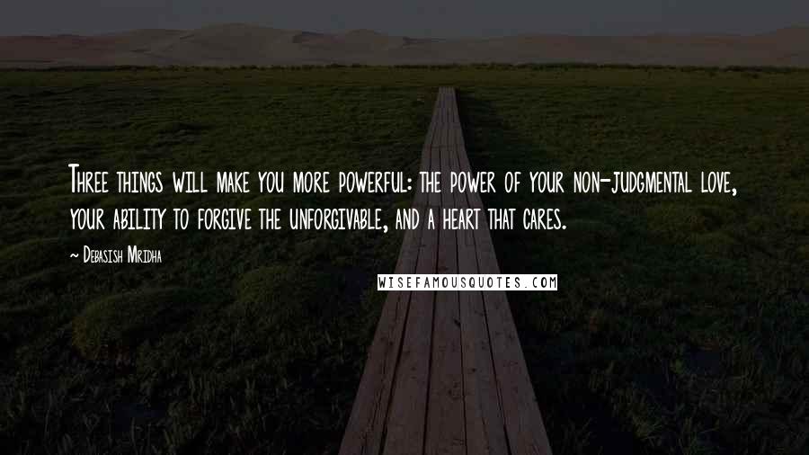 Debasish Mridha Quotes: Three things will make you more powerful: the power of your non-judgmental love, your ability to forgive the unforgivable, and a heart that cares.