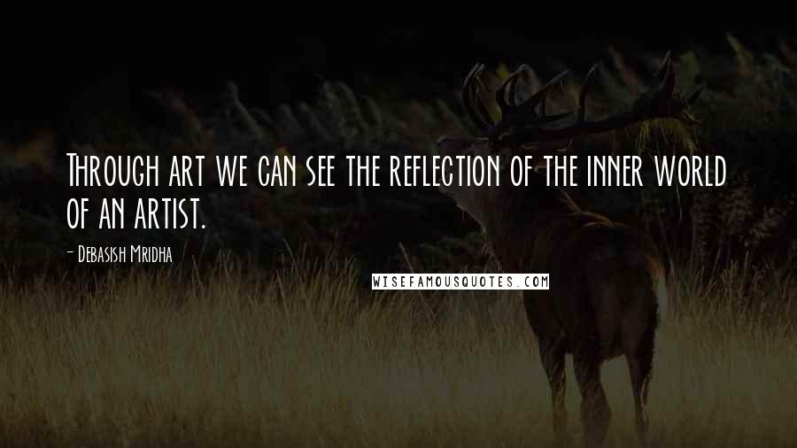 Debasish Mridha Quotes: Through art we can see the reflection of the inner world of an artist.