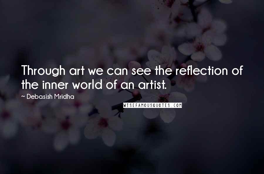 Debasish Mridha Quotes: Through art we can see the reflection of the inner world of an artist.