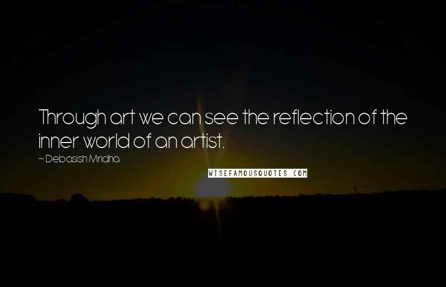 Debasish Mridha Quotes: Through art we can see the reflection of the inner world of an artist.