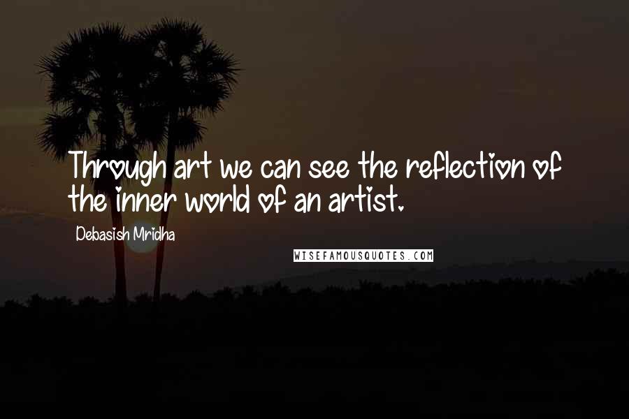 Debasish Mridha Quotes: Through art we can see the reflection of the inner world of an artist.