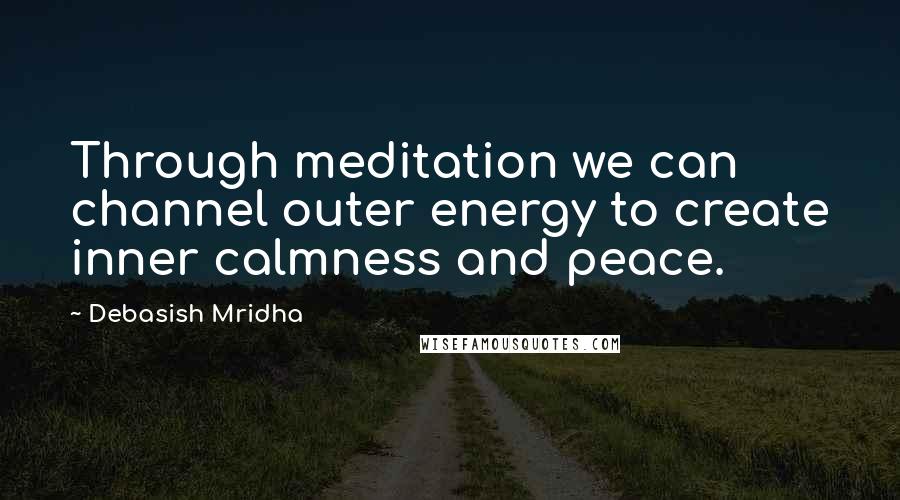 Debasish Mridha Quotes: Through meditation we can channel outer energy to create inner calmness and peace.