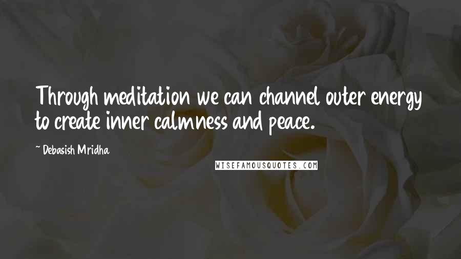 Debasish Mridha Quotes: Through meditation we can channel outer energy to create inner calmness and peace.