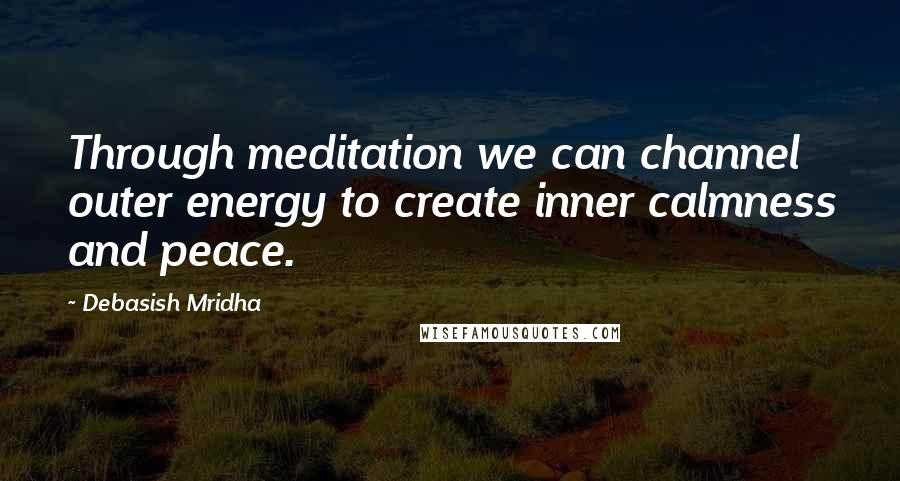 Debasish Mridha Quotes: Through meditation we can channel outer energy to create inner calmness and peace.