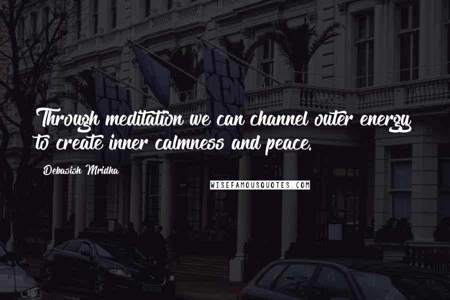 Debasish Mridha Quotes: Through meditation we can channel outer energy to create inner calmness and peace.