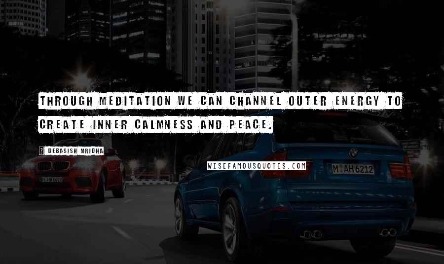 Debasish Mridha Quotes: Through meditation we can channel outer energy to create inner calmness and peace.