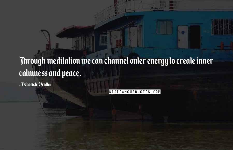 Debasish Mridha Quotes: Through meditation we can channel outer energy to create inner calmness and peace.