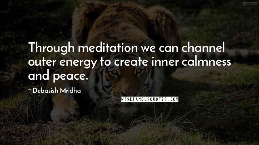 Debasish Mridha Quotes: Through meditation we can channel outer energy to create inner calmness and peace.