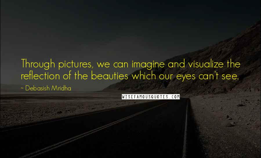 Debasish Mridha Quotes: Through pictures, we can imagine and visualize the reflection of the beauties which our eyes can't see.