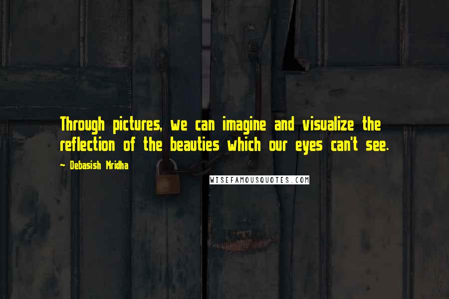 Debasish Mridha Quotes: Through pictures, we can imagine and visualize the reflection of the beauties which our eyes can't see.