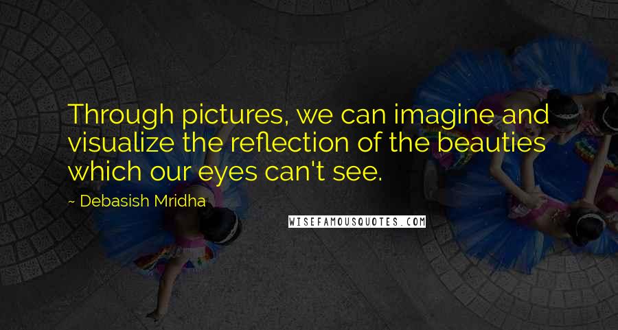Debasish Mridha Quotes: Through pictures, we can imagine and visualize the reflection of the beauties which our eyes can't see.
