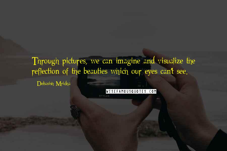 Debasish Mridha Quotes: Through pictures, we can imagine and visualize the reflection of the beauties which our eyes can't see.