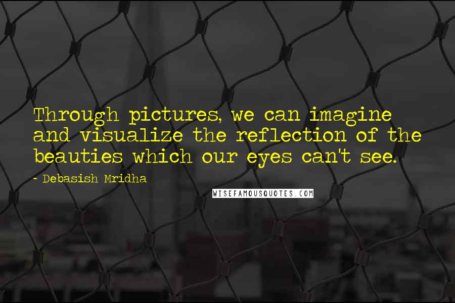 Debasish Mridha Quotes: Through pictures, we can imagine and visualize the reflection of the beauties which our eyes can't see.