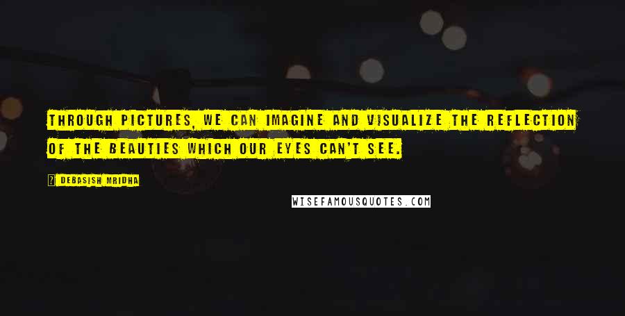 Debasish Mridha Quotes: Through pictures, we can imagine and visualize the reflection of the beauties which our eyes can't see.