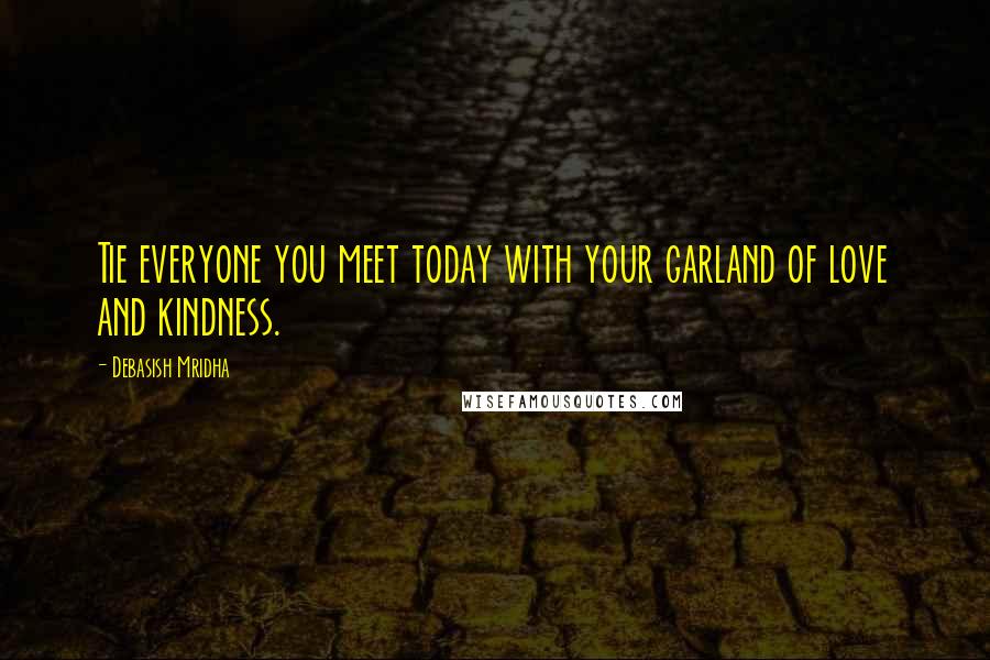 Debasish Mridha Quotes: Tie everyone you meet today with your garland of love and kindness.