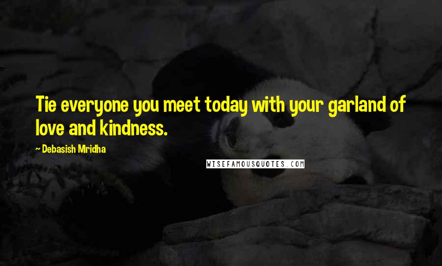 Debasish Mridha Quotes: Tie everyone you meet today with your garland of love and kindness.