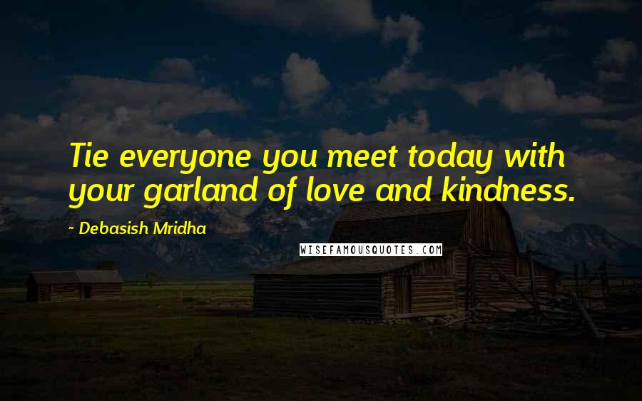 Debasish Mridha Quotes: Tie everyone you meet today with your garland of love and kindness.