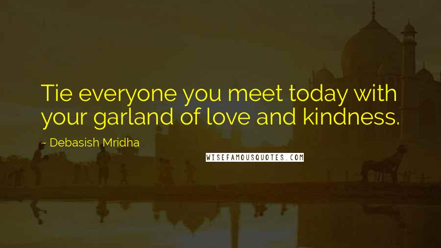 Debasish Mridha Quotes: Tie everyone you meet today with your garland of love and kindness.