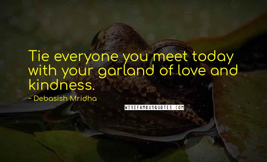 Debasish Mridha Quotes: Tie everyone you meet today with your garland of love and kindness.