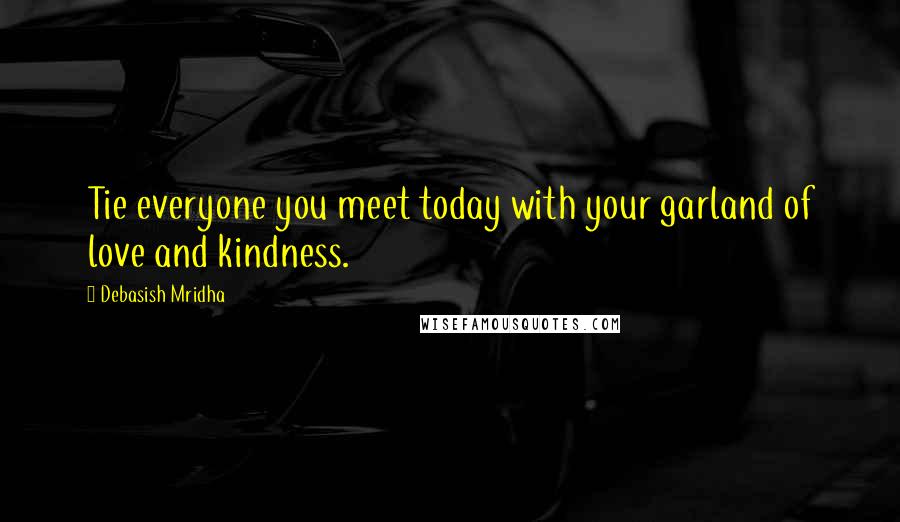 Debasish Mridha Quotes: Tie everyone you meet today with your garland of love and kindness.