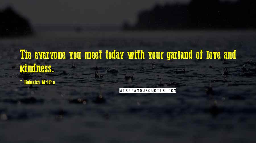 Debasish Mridha Quotes: Tie everyone you meet today with your garland of love and kindness.