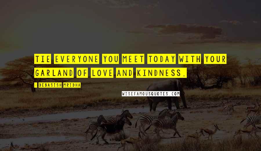 Debasish Mridha Quotes: Tie everyone you meet today with your garland of love and kindness.