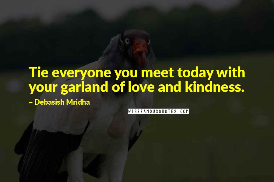 Debasish Mridha Quotes: Tie everyone you meet today with your garland of love and kindness.
