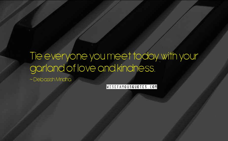 Debasish Mridha Quotes: Tie everyone you meet today with your garland of love and kindness.