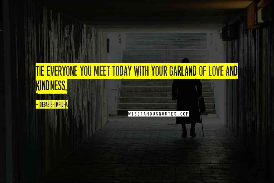 Debasish Mridha Quotes: Tie everyone you meet today with your garland of love and kindness.