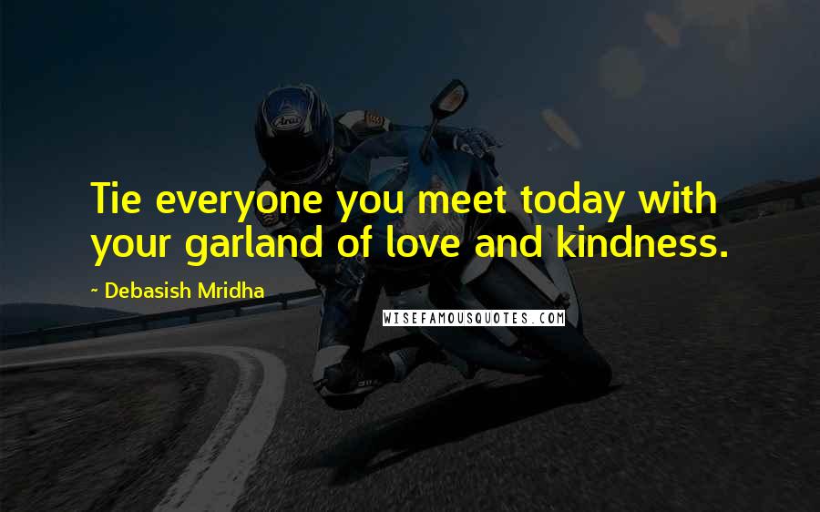 Debasish Mridha Quotes: Tie everyone you meet today with your garland of love and kindness.