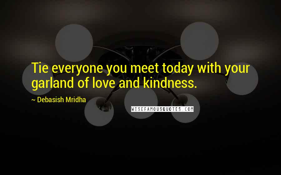 Debasish Mridha Quotes: Tie everyone you meet today with your garland of love and kindness.