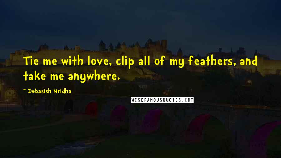 Debasish Mridha Quotes: Tie me with love, clip all of my feathers, and take me anywhere.