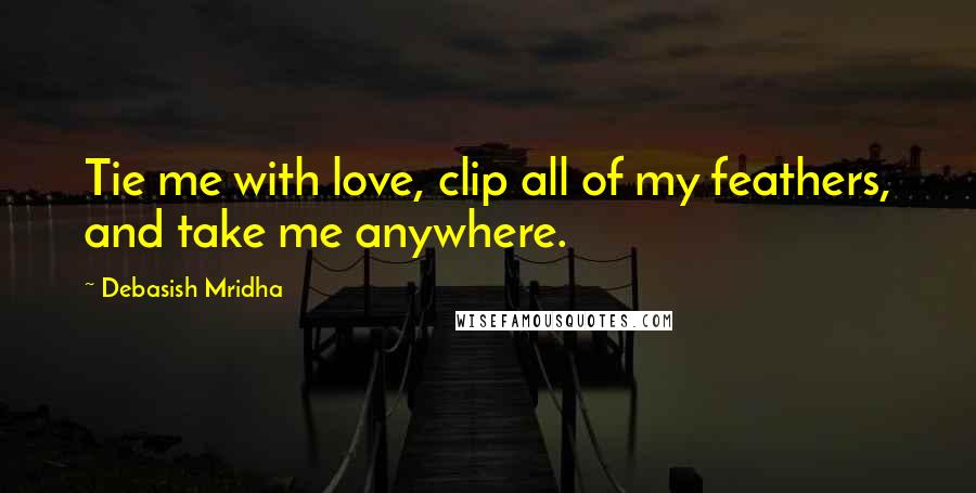 Debasish Mridha Quotes: Tie me with love, clip all of my feathers, and take me anywhere.