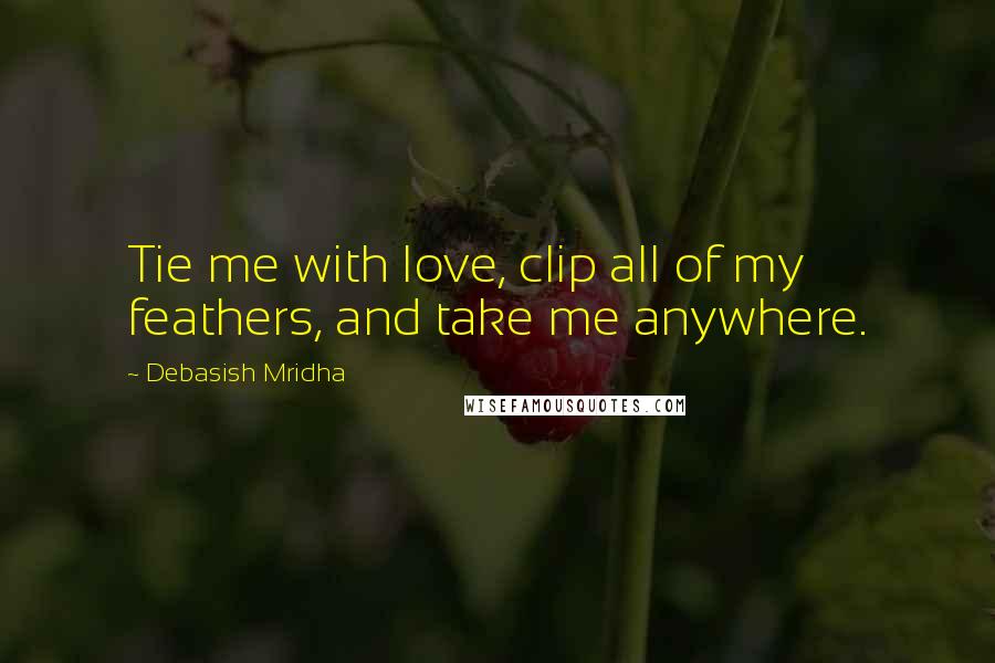 Debasish Mridha Quotes: Tie me with love, clip all of my feathers, and take me anywhere.