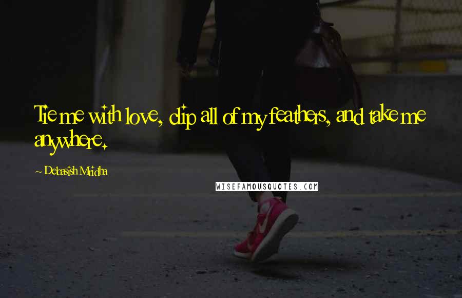 Debasish Mridha Quotes: Tie me with love, clip all of my feathers, and take me anywhere.