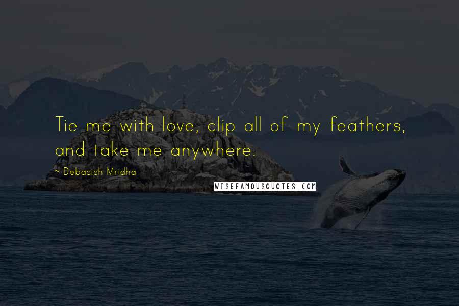 Debasish Mridha Quotes: Tie me with love, clip all of my feathers, and take me anywhere.