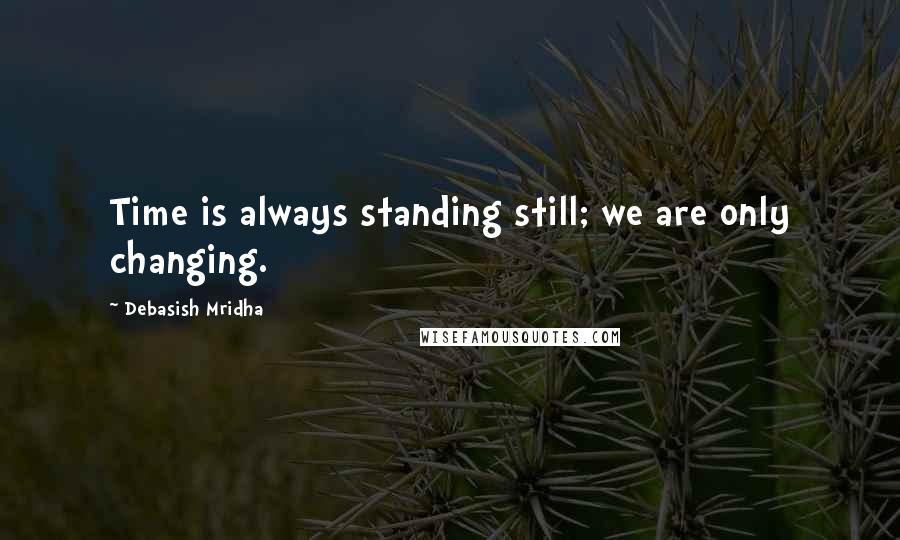 Debasish Mridha Quotes: Time is always standing still; we are only changing.