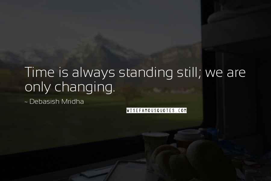 Debasish Mridha Quotes: Time is always standing still; we are only changing.