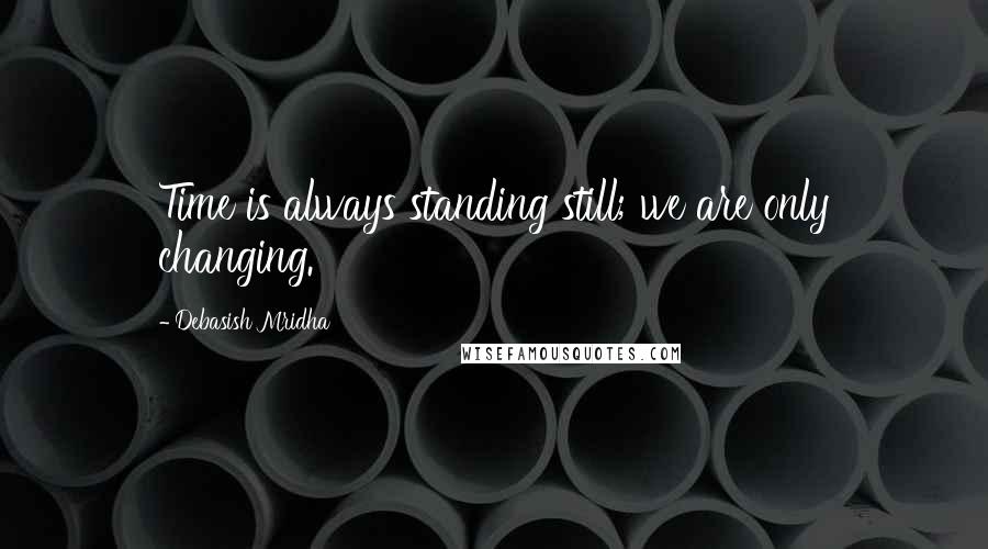 Debasish Mridha Quotes: Time is always standing still; we are only changing.