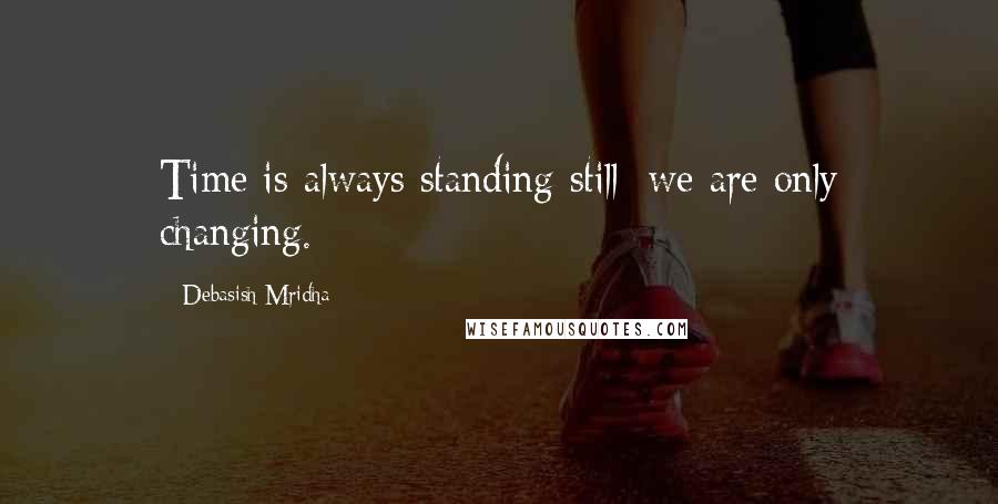 Debasish Mridha Quotes: Time is always standing still; we are only changing.