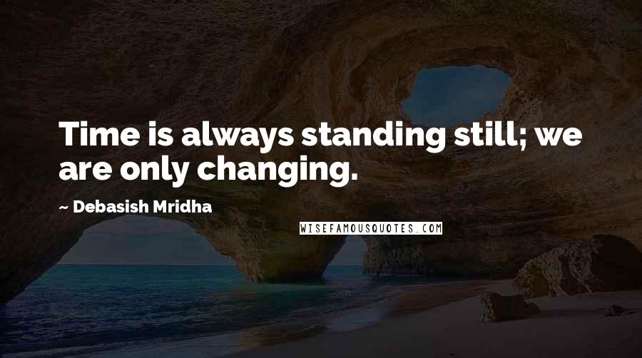 Debasish Mridha Quotes: Time is always standing still; we are only changing.
