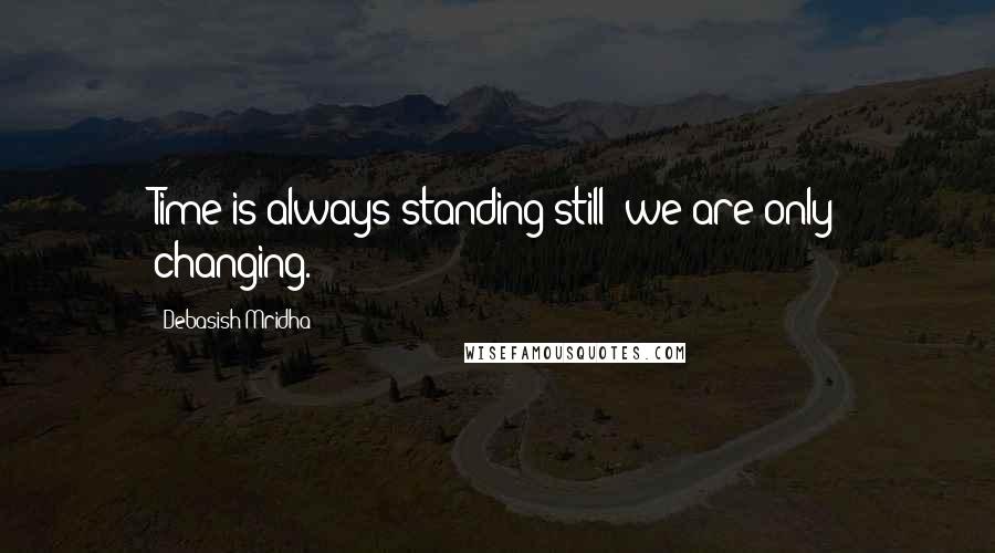 Debasish Mridha Quotes: Time is always standing still; we are only changing.