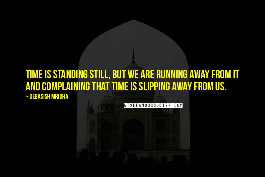 Debasish Mridha Quotes: Time is standing still, but we are running away from it and complaining that time is slipping away from us.