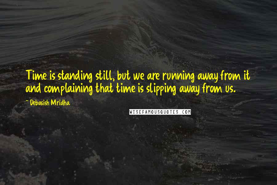 Debasish Mridha Quotes: Time is standing still, but we are running away from it and complaining that time is slipping away from us.