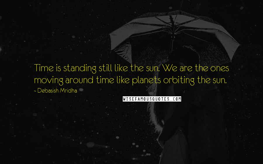 Debasish Mridha Quotes: Time is standing still like the sun. We are the ones moving around time like planets orbiting the sun.
