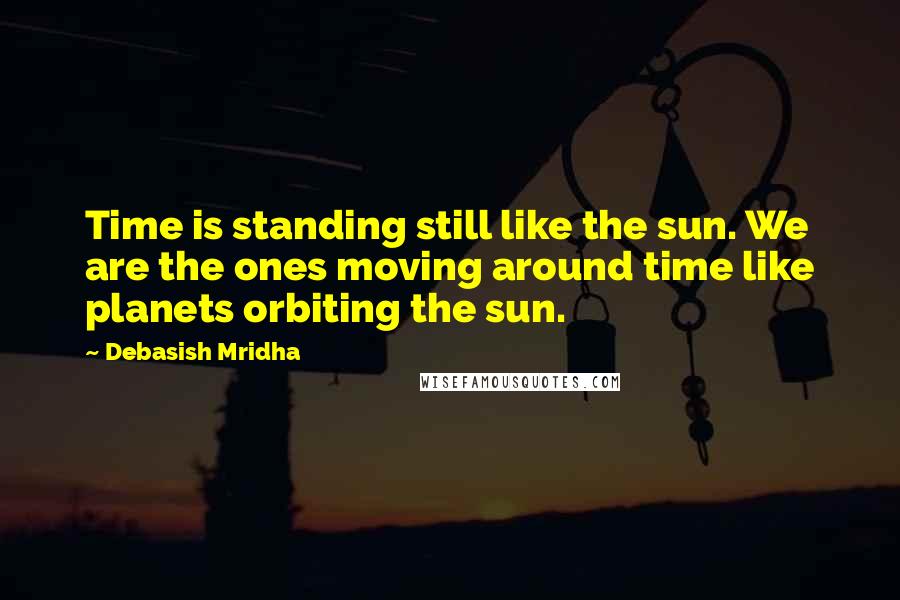 Debasish Mridha Quotes: Time is standing still like the sun. We are the ones moving around time like planets orbiting the sun.