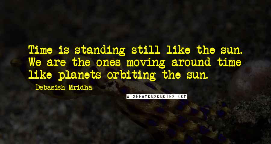 Debasish Mridha Quotes: Time is standing still like the sun. We are the ones moving around time like planets orbiting the sun.