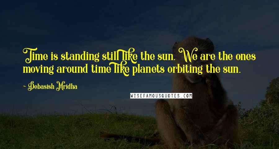 Debasish Mridha Quotes: Time is standing still like the sun. We are the ones moving around time like planets orbiting the sun.