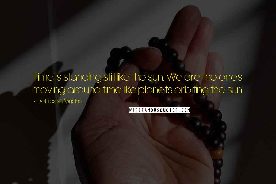 Debasish Mridha Quotes: Time is standing still like the sun. We are the ones moving around time like planets orbiting the sun.
